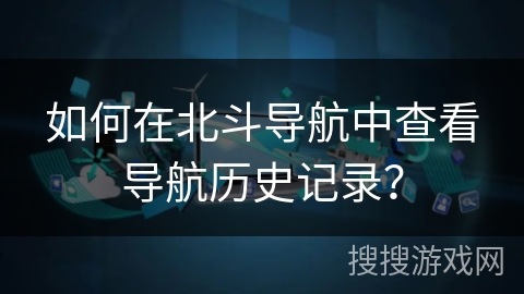 如何在北斗导航中查看导航历史记录? 如何在北斗导航中查看导航历史记录?