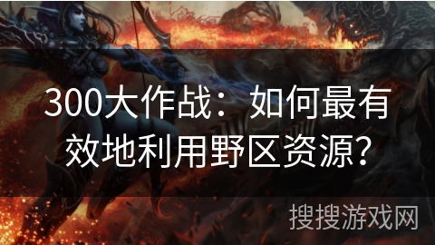 300大作战:如何最有效地利用野区资源? 300大作战:如何最有效地利用野区资源?