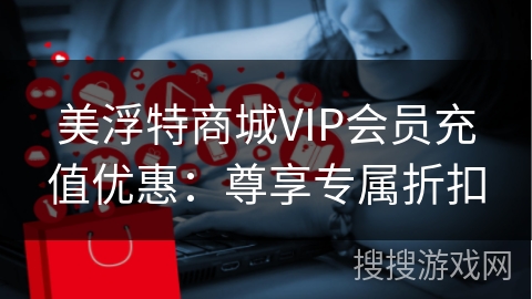 美浮特商城VIP会员充值优惠：尊享专属折扣