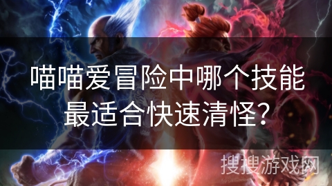 喵喵爱冒险中哪个技能最适合快速清怪? 喵喵爱冒险中哪个技能最适合快速清怪?