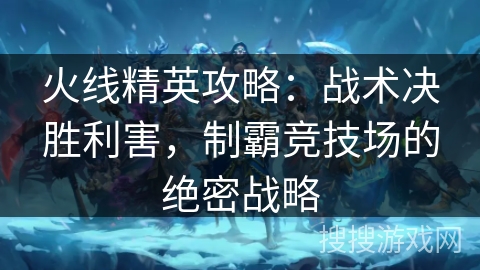 火线精英攻略：战术决胜利害，制霸竞技场的绝密战略