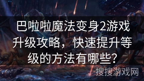 巴啦啦魔法变身2游戏升级攻略,快速提升等级的方法有哪些? 巴啦啦魔法变身2游戏升级攻略,快速提升等级的方法有哪些?