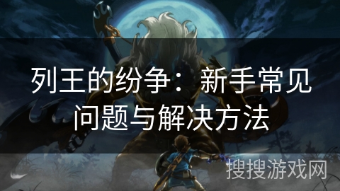 列王的纷争：新手常见问题与解决方法