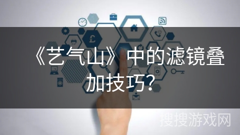 《艺气山》中的滤镜叠加技巧? 《艺气山》中的滤镜叠加技巧?