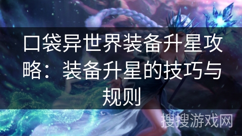 口袋异世界装备升星攻略:装备升星的技巧与规则 口袋异世界装备升星攻略:装备升星的技巧与规则