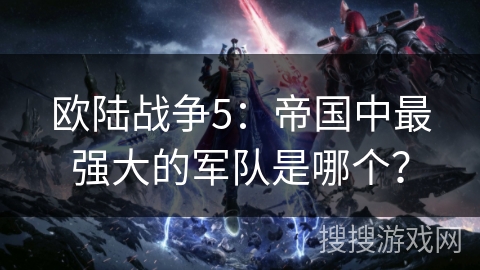 欧陆战争5:帝国中最强大的军队是哪个? 欧陆战争5:帝国中最强大的军队是哪个?