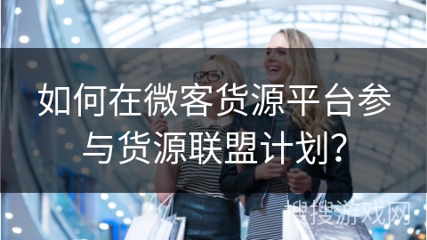 如何在微客货源平台参与货源联盟计划？