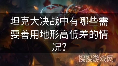 坦克大决战中有哪些需要善用地形高低差的情况？