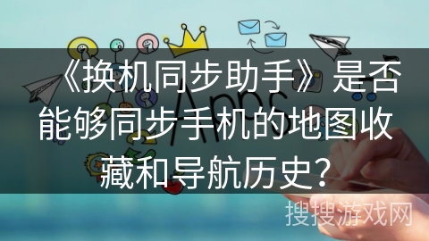 《换机同步助手》是否能够同步手机的地图收藏和导航历史? 《换机同步助手》是否能够同步手机的地图收藏和导航历史?