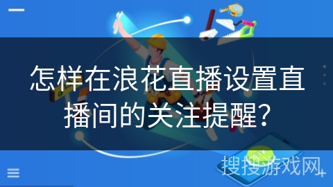 怎样在浪花直播设置直播间的关注提醒？