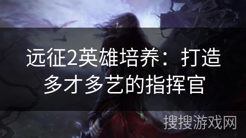 远征2英雄培养：打造多才多艺的指挥官