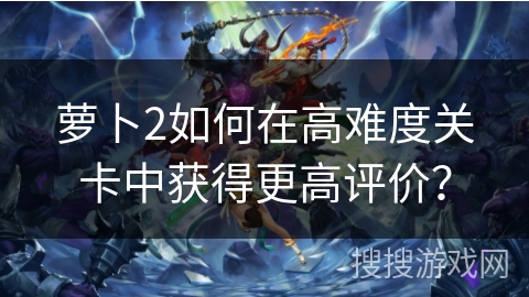 萝卜2如何在高难度关卡中获得更高评价？