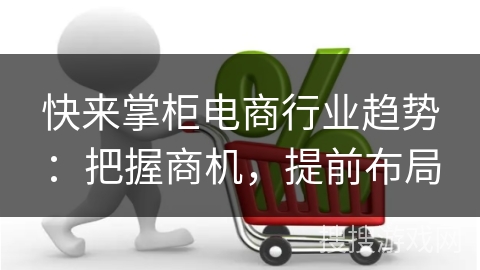 快来掌柜电商行业趋势：把握商机，提前布局