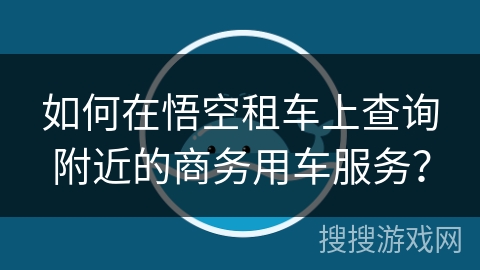 如何在悟空租车上查询附近的商务用车服务？