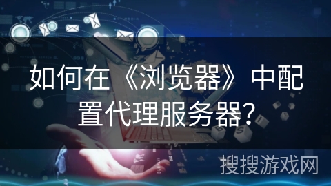 如何在《浏览器》中配置代理服务器？