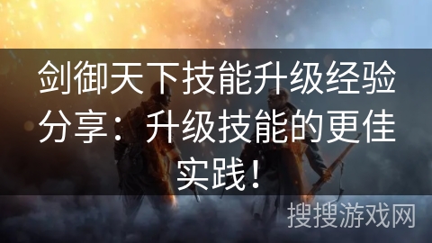 剑御天下技能升级经验分享：升级技能的更佳实践！