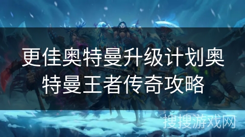 更佳奥特曼升级计划奥特曼王者传奇攻略