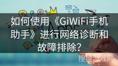 如何使用《GiWiFi手机助手》进行网络诊断和故障排除？