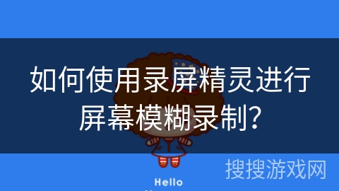 如何使用录屏精灵进行屏幕模糊录制？
