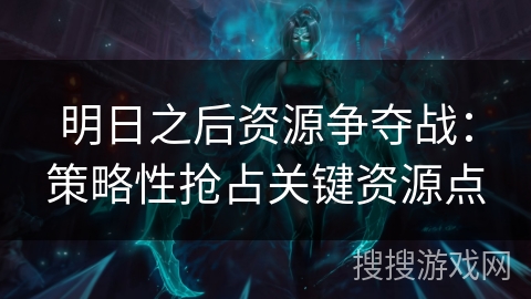 明日之后资源争夺战：策略性抢占关键资源点