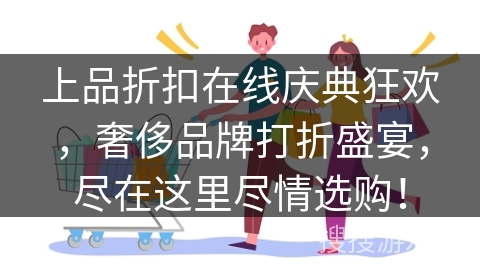 上品折扣在线庆典狂欢,奢侈品牌打折盛宴,尽在这里尽情选购! 上品折扣在线庆典狂欢,奢侈品牌打折盛宴,尽在这里尽情选购!