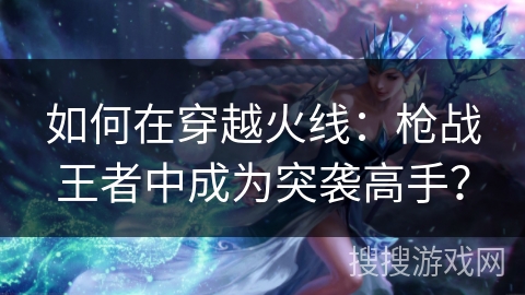 如何在穿越火线：枪战王者中成为突袭高手？