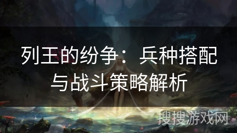列王的纷争：兵种搭配与战斗策略解析