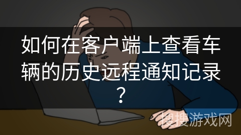 如何在客户端上查看车辆的历史远程通知记录？