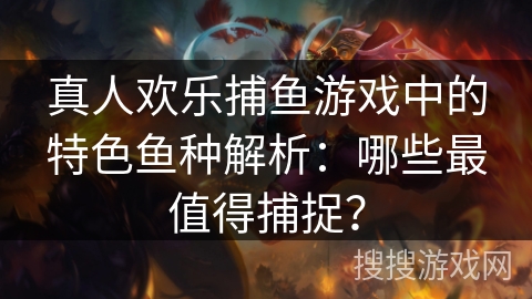真人欢乐捕鱼游戏中的特色鱼种解析：哪些最值得捕捉？