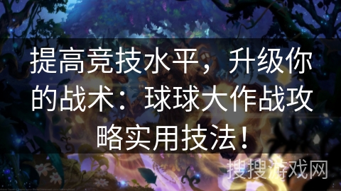 提高竞技水平，升级你的战术：球球大作战攻略实用技法！