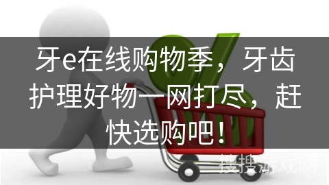 牙e在线购物季，牙齿护理好物一网打尽，赶快选购吧！