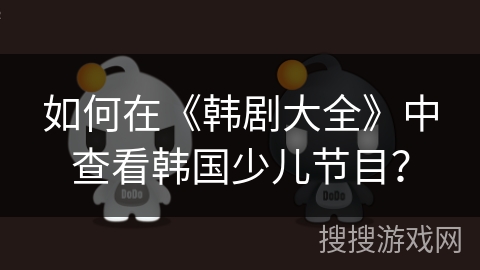 如何在《韩剧大全》中查看韩国少儿节目？