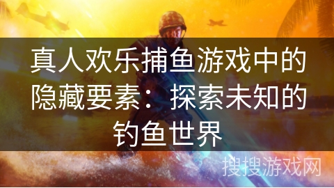 真人欢乐捕鱼游戏中的隐藏要素：探索未知的钓鱼世界