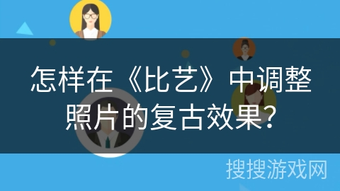 怎样在《比艺》中调整照片的复古效果? 怎样在《比艺》中调整照片的复古效果?