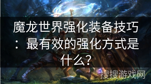 魔龙世界强化装备技巧:最有效的强化方式是什么? 魔龙世界强化装备技巧:最有效的强化方式是什么?