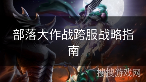 部落大作战跨服战略指南 部落大作战跨服战略指南