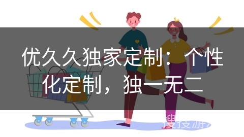 优久久独家定制：个性化定制，独一无二