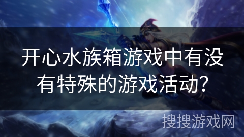 开心水族箱游戏中有没有特殊的游戏活动? 开心水族箱游戏中有没有特殊的游戏活动?