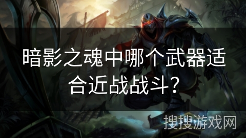 暗影之魂中哪个武器适合近战战斗? 暗影之魂中哪个武器适合近战战斗?