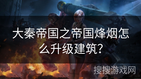 大秦帝国之帝国烽烟怎么升级建筑? 大秦帝国之帝国烽烟怎么升级建筑?