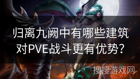归离九阙中有哪些建筑对PVE战斗更有优势？