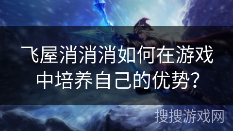 飞屋消消消如何在游戏中培养自己的优势? 飞屋消消消如何在游戏中培养自己的优势?