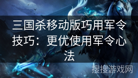 三国杀移动版巧用军令技巧:更优使用军令心法 三国杀移动版巧用军令技巧:更优使用军令心法