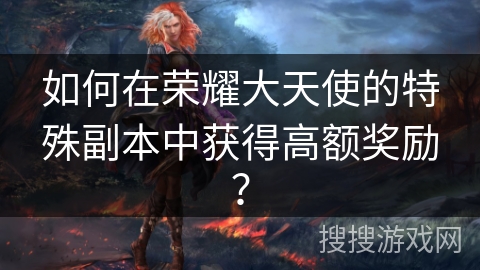 如何在荣耀大天使的特殊副本中获得高额奖励? 如何在荣耀大天使的特殊副本中获得高额奖励?