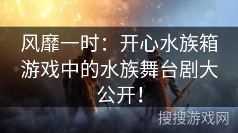 风靡一时：开心水族箱游戏中的水族舞台剧大公开！