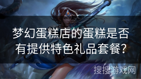 梦幻蛋糕店的蛋糕是否有提供特色礼品套餐? 梦幻蛋糕店的蛋糕是否有提供特色礼品套餐?