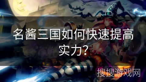 名酱三国如何快速提高实力? 名酱三国如何快速提高实力?
