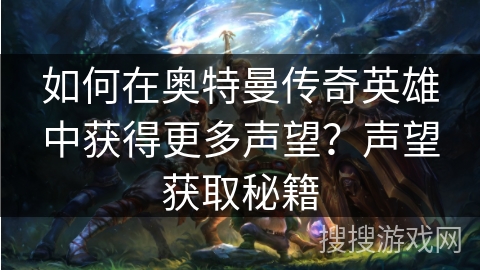 如何在奥特曼传奇英雄中获得更多声望?声望获取秘籍 如何在奥特曼传奇英雄中获得更多声望?声望获取秘籍