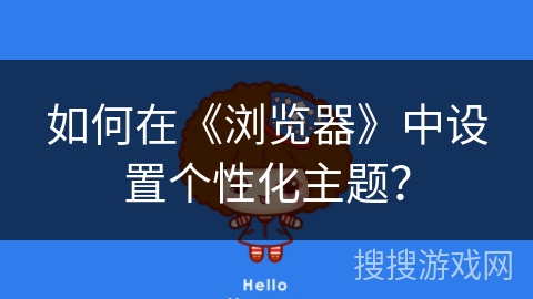 如何在《浏览器》中设置个性化主题? 如何在《浏览器》中设置个性化主题?