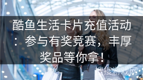 酷鱼生活卡片充值活动:参与有奖竞赛,丰厚奖品等你拿!